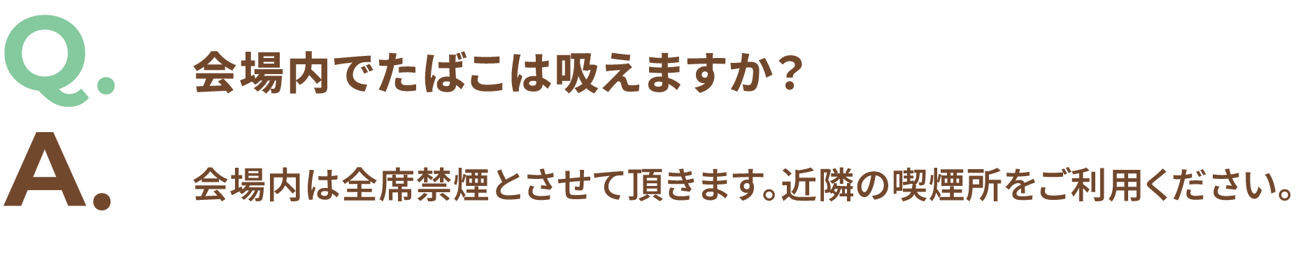 Q.会場内でたばこは吸えますか? A.会場内は全席禁煙とさせて頂きます。近隣の喫煙所をご利用ください。