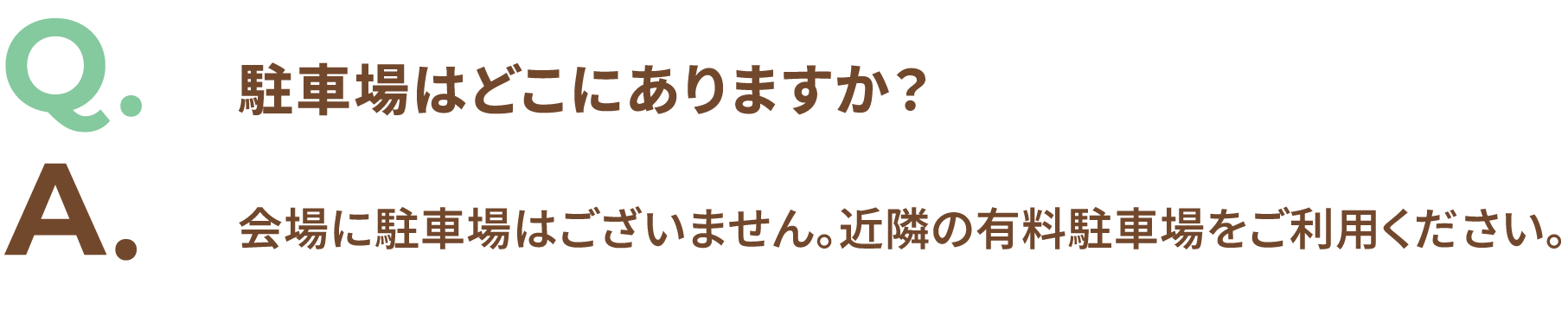 Q.駐車場はどこにありますか? A.会場に駐車場はございません。近隣の有料駐車場をご利用ください。