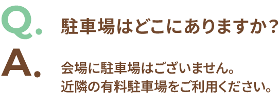 Q.駐車場はどこにありますか? A.会場に駐車場はございません。近隣の有料駐車場をご利用ください。